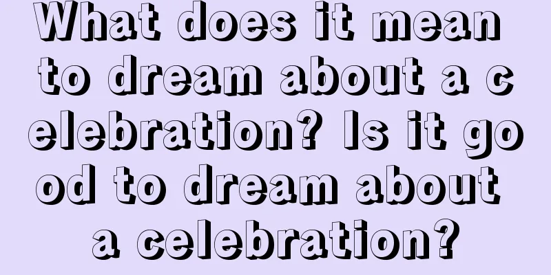 What does it mean to dream about a celebration? Is it good to dream about a celebration?