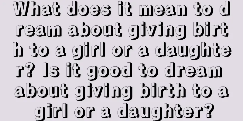 What does it mean to dream about giving birth to a girl or a daughter? Is it good to dream about giving birth to a girl or a daughter?