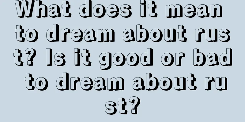 What does it mean to dream about rust? Is it good or bad to dream about rust?