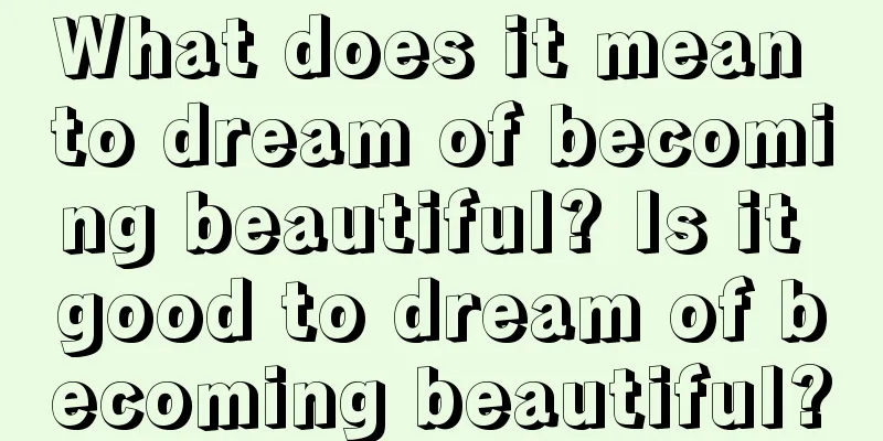 What does it mean to dream of becoming beautiful? Is it good to dream of becoming beautiful?