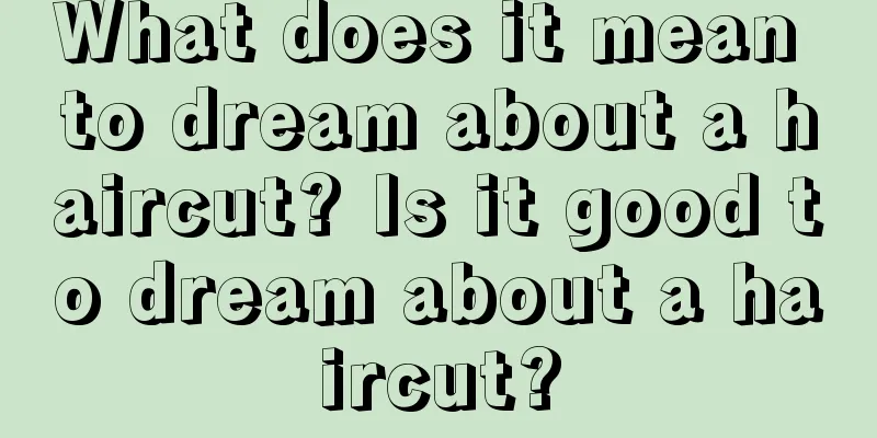 What does it mean to dream about a haircut? Is it good to dream about a haircut?