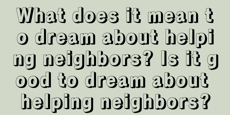 What does it mean to dream about helping neighbors? Is it good to dream about helping neighbors?