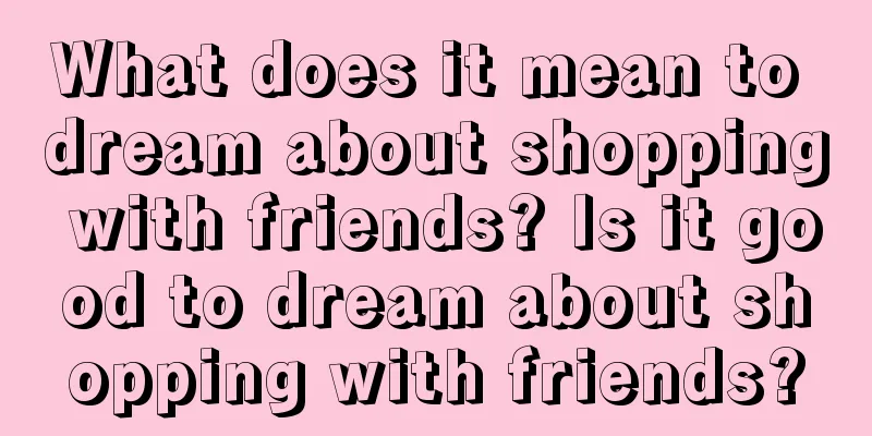 What does it mean to dream about shopping with friends? Is it good to dream about shopping with friends?