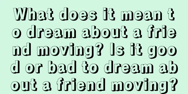 What does it mean to dream about a friend moving? Is it good or bad to dream about a friend moving?