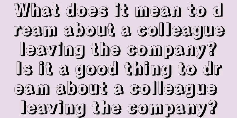 What does it mean to dream about a colleague leaving the company? Is it a good thing to dream about a colleague leaving the company?