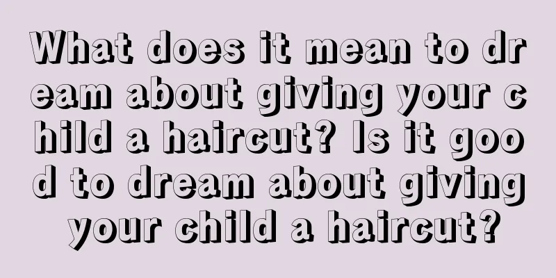 What does it mean to dream about giving your child a haircut? Is it good to dream about giving your child a haircut?