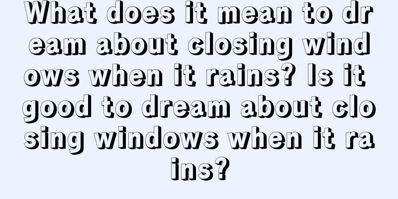 What does it mean to dream about closing windows when it rains? Is it good to dream about closing windows when it rains?