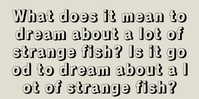 What does it mean to dream about a lot of strange fish? Is it good to dream about a lot of strange fish?