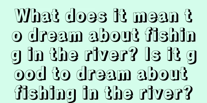 What does it mean to dream about fishing in the river? Is it good to dream about fishing in the river?