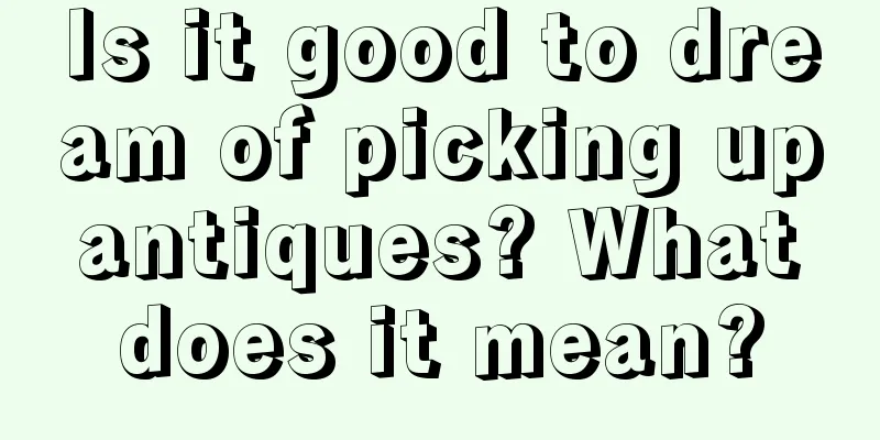 Is it good to dream of picking up antiques? What does it mean?