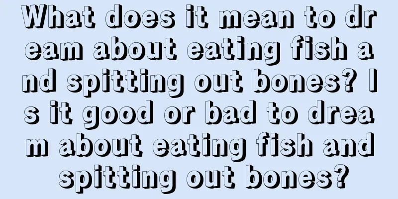 What does it mean to dream about eating fish and spitting out bones? Is it good or bad to dream about eating fish and spitting out bones?