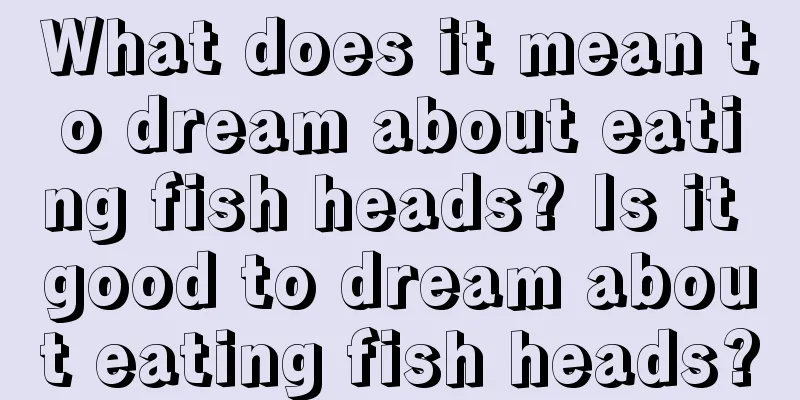 What does it mean to dream about eating fish heads? Is it good to dream about eating fish heads?