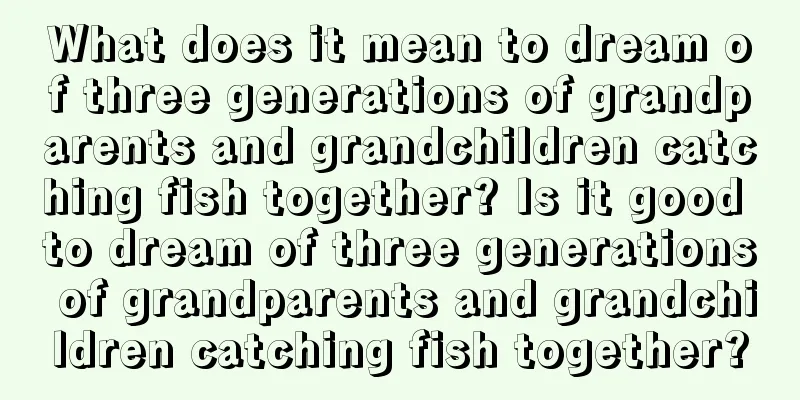 What does it mean to dream of three generations of grandparents and grandchildren catching fish together? Is it good to dream of three generations of grandparents and grandchildren catching fish together?