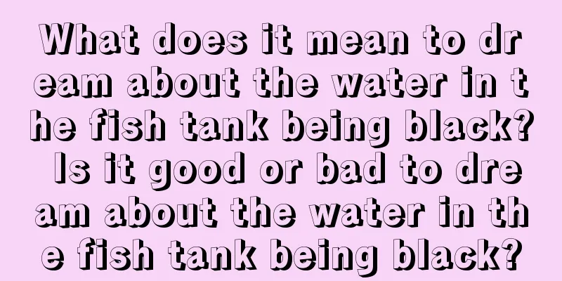 What does it mean to dream about the water in the fish tank being black? Is it good or bad to dream about the water in the fish tank being black?