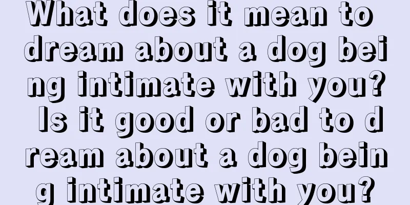 What does it mean to dream about a dog being intimate with you? Is it good or bad to dream about a dog being intimate with you?