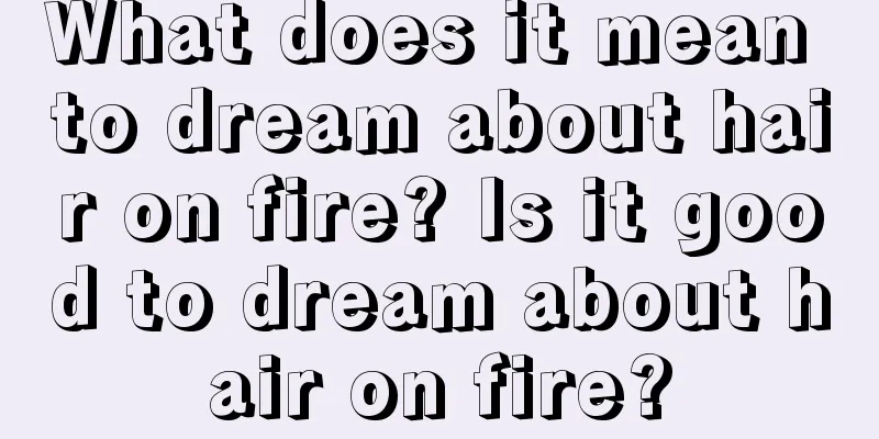 What does it mean to dream about hair on fire? Is it good to dream about hair on fire?