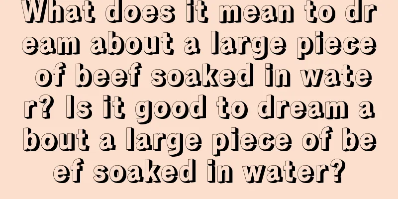 What does it mean to dream about a large piece of beef soaked in water? Is it good to dream about a large piece of beef soaked in water?