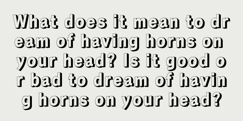 What does it mean to dream of having horns on your head? Is it good or bad to dream of having horns on your head?