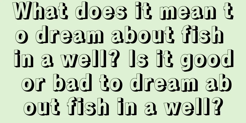 What does it mean to dream about fish in a well? Is it good or bad to dream about fish in a well?