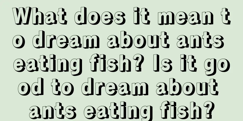 What does it mean to dream about ants eating fish? Is it good to dream about ants eating fish?