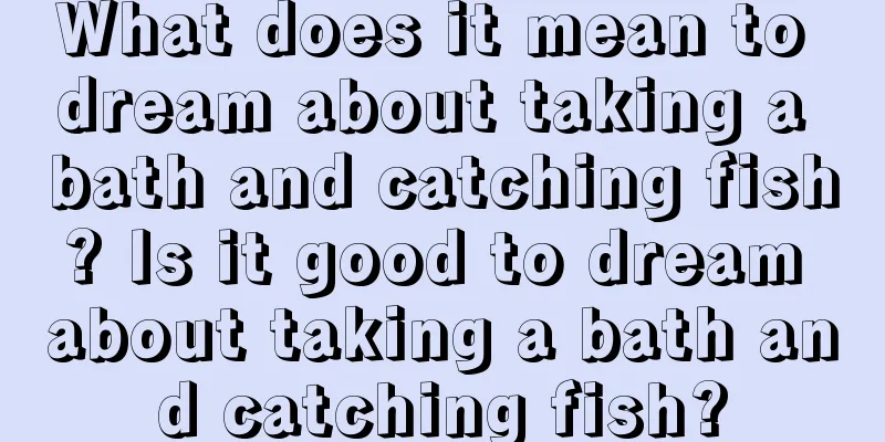 What does it mean to dream about taking a bath and catching fish? Is it good to dream about taking a bath and catching fish?