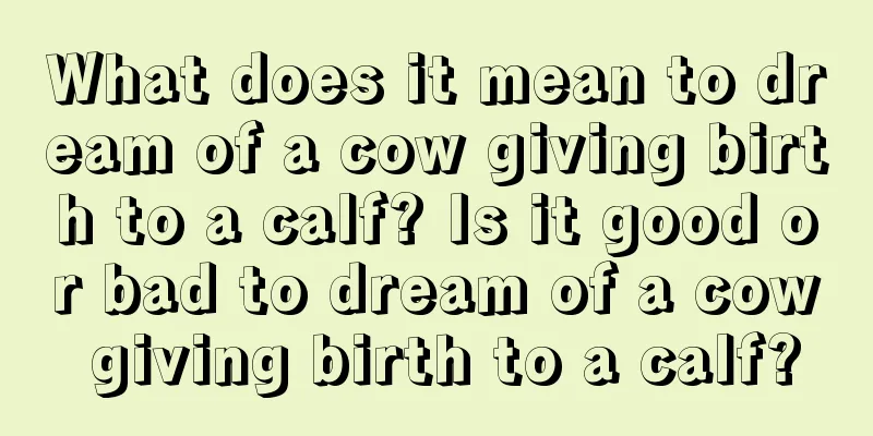 What does it mean to dream of a cow giving birth to a calf? Is it good or bad to dream of a cow giving birth to a calf?