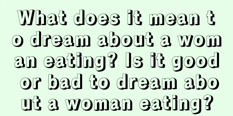 What does it mean to dream about a woman eating? Is it good or bad to dream about a woman eating?