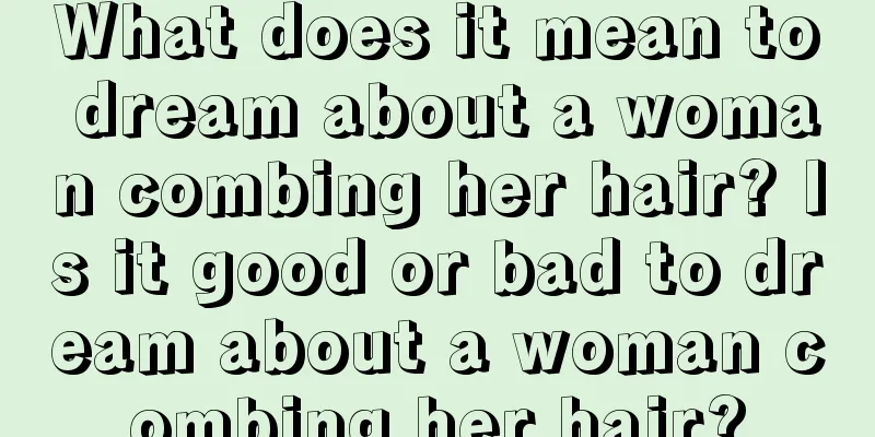 What does it mean to dream about a woman combing her hair? Is it good or bad to dream about a woman combing her hair?