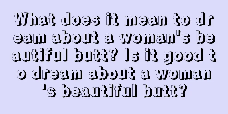 What does it mean to dream about a woman's beautiful butt? Is it good to dream about a woman's beautiful butt?