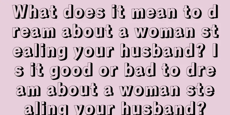 What does it mean to dream about a woman stealing your husband? Is it good or bad to dream about a woman stealing your husband?