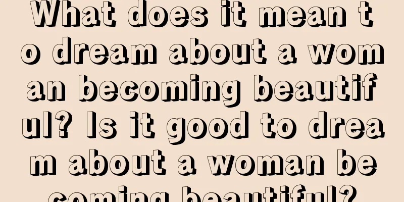 What does it mean to dream about a woman becoming beautiful? Is it good to dream about a woman becoming beautiful?