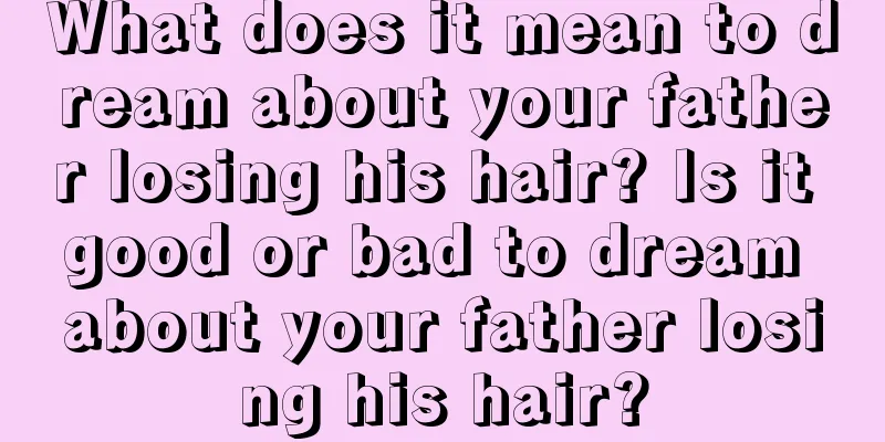 What does it mean to dream about your father losing his hair? Is it good or bad to dream about your father losing his hair?