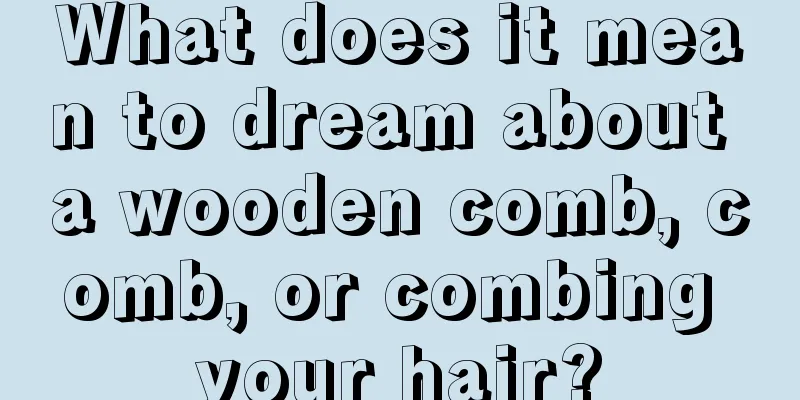 What does it mean to dream about a wooden comb, comb, or combing your hair?