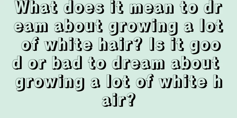 What does it mean to dream about growing a lot of white hair? Is it good or bad to dream about growing a lot of white hair?