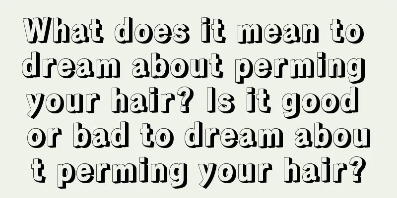 What does it mean to dream about perming your hair? Is it good or bad to dream about perming your hair?