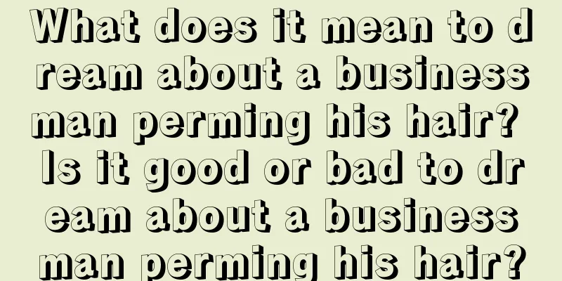 What does it mean to dream about a businessman perming his hair? Is it good or bad to dream about a businessman perming his hair?