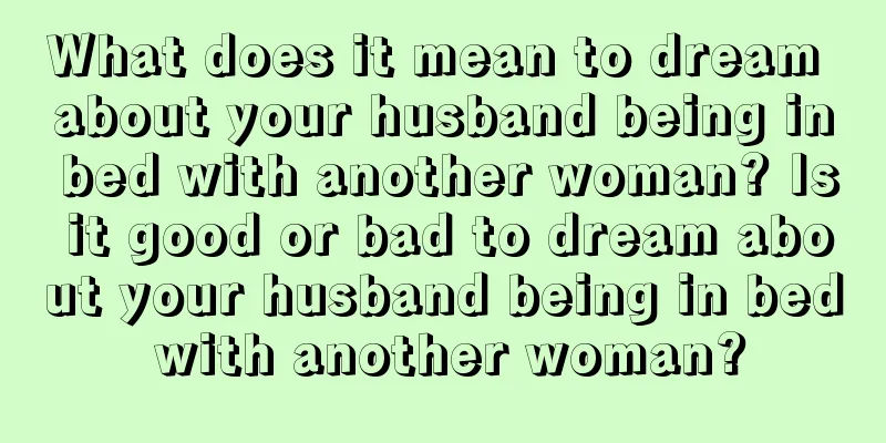 What does it mean to dream about your husband being in bed with another woman? Is it good or bad to dream about your husband being in bed with another woman?