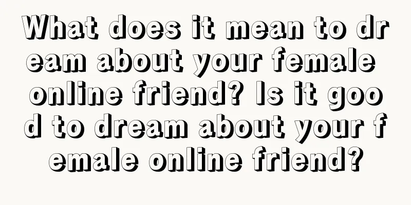 What does it mean to dream about your female online friend? Is it good to dream about your female online friend?