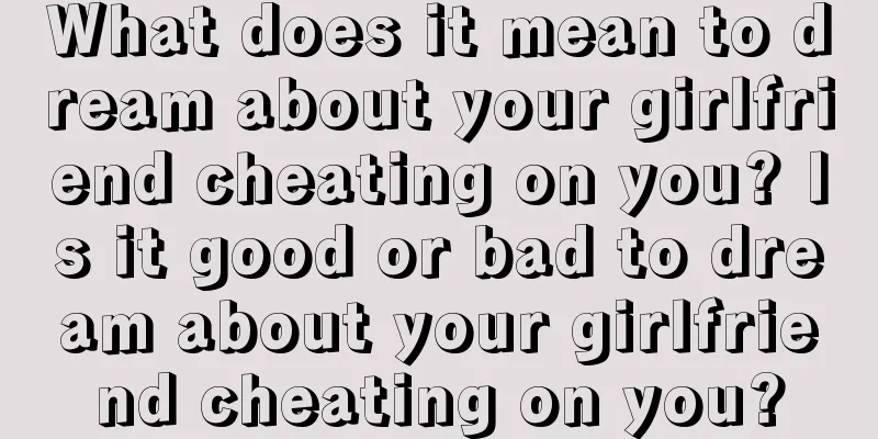 What does it mean to dream about your girlfriend cheating on you? Is it good or bad to dream about your girlfriend cheating on you?