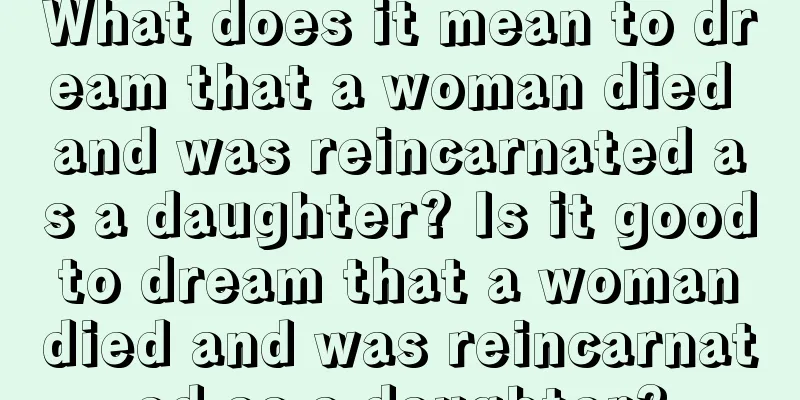 What does it mean to dream that a woman died and was reincarnated as a daughter? Is it good to dream that a woman died and was reincarnated as a daughter?