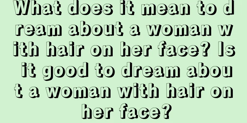 What does it mean to dream about a woman with hair on her face? Is it good to dream about a woman with hair on her face?