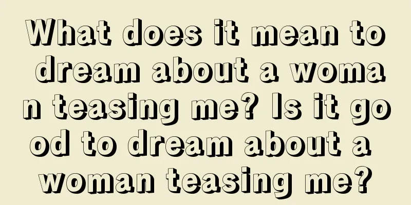 What does it mean to dream about a woman teasing me? Is it good to dream about a woman teasing me?