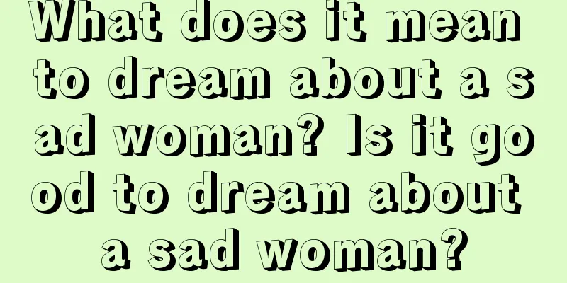 What does it mean to dream about a sad woman? Is it good to dream about a sad woman?