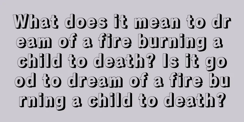 What does it mean to dream of a fire burning a child to death? Is it good to dream of a fire burning a child to death?