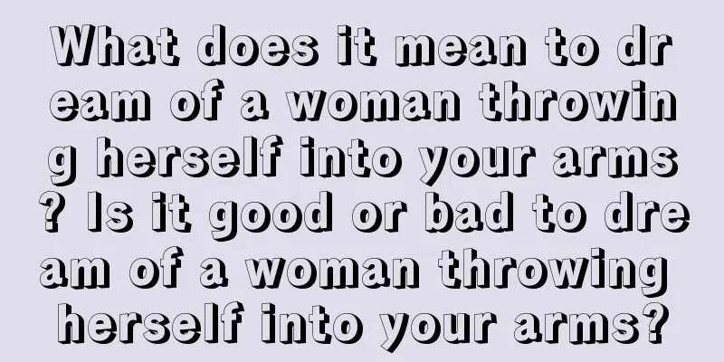 What does it mean to dream of a woman throwing herself into your arms? Is it good or bad to dream of a woman throwing herself into your arms?