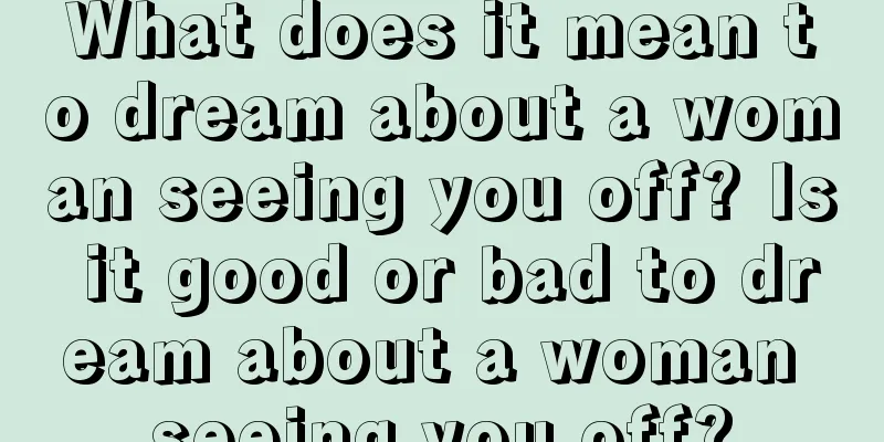 What does it mean to dream about a woman seeing you off? Is it good or bad to dream about a woman seeing you off?