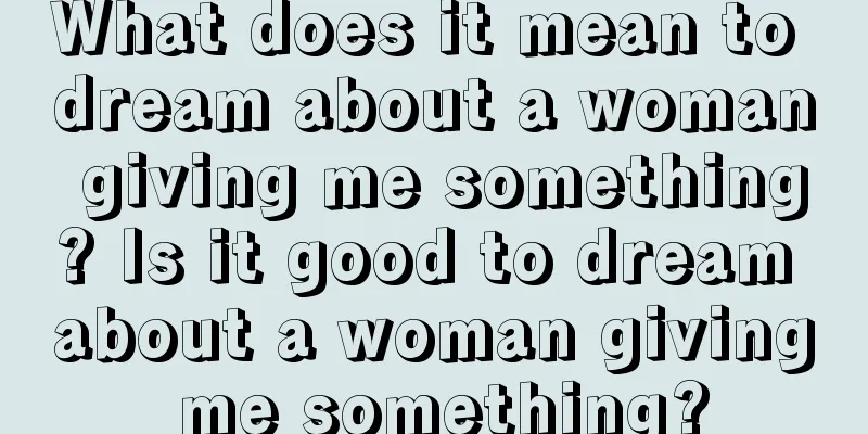 What does it mean to dream about a woman giving me something? Is it good to dream about a woman giving me something?