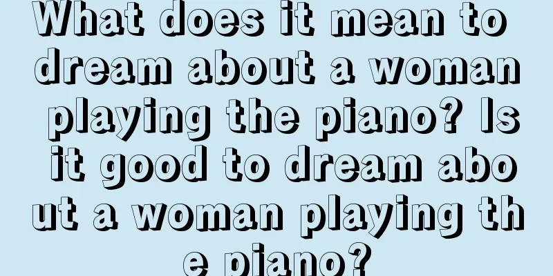 What does it mean to dream about a woman playing the piano? Is it good to dream about a woman playing the piano?