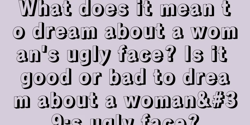 What does it mean to dream about a woman's ugly face? Is it good or bad to dream about a woman's ugly face?