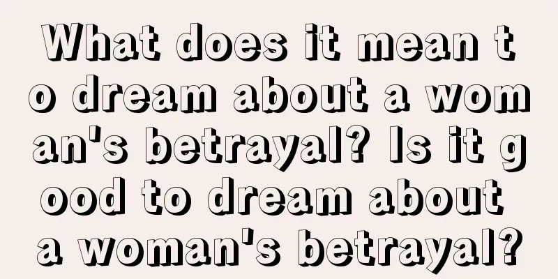 What does it mean to dream about a woman's betrayal? Is it good to dream about a woman's betrayal?